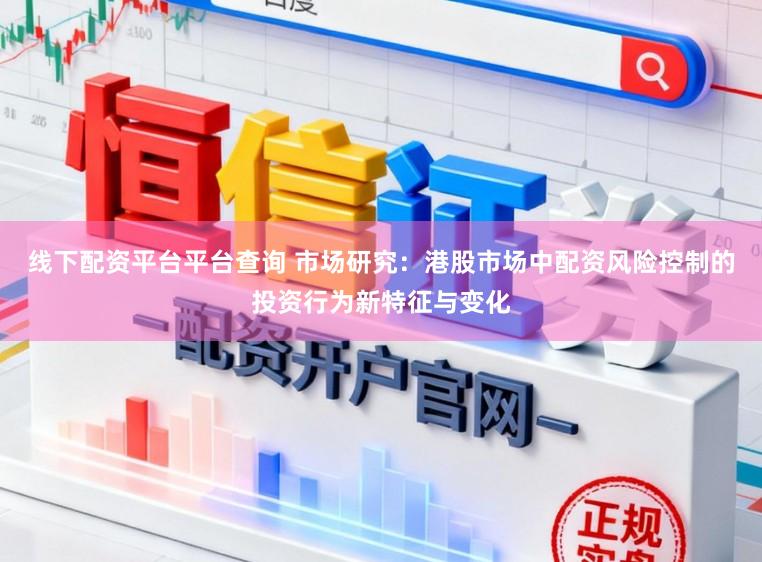 线下配资平台平台查询 市场研究:港股市场中配资风险控制的投资行为新特征与变化