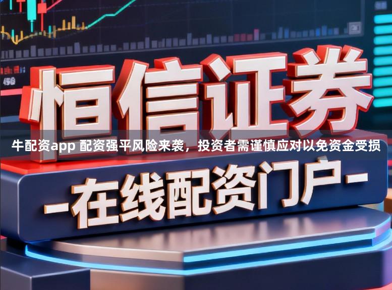 牛配资app 配资强平风险来袭,投资者需谨慎应对以免资金受损