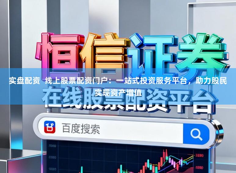 实盘配资 线上股票配资门户:一站式投资服务平台,助力股民实现资产增值