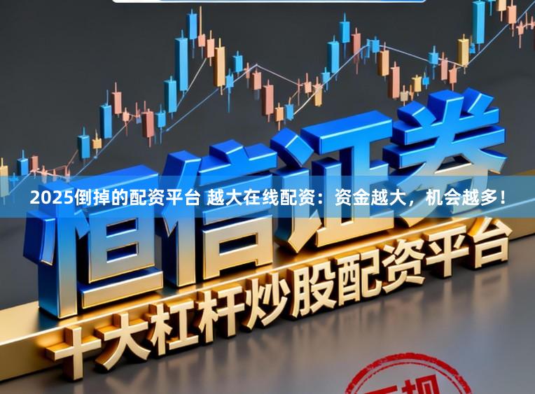 2025倒掉的配资平台 越大在线配资：资金越大，机会越多！