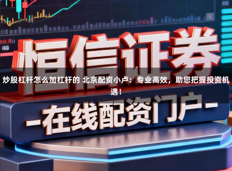炒股杠杆怎么加杠杆的 北京配资小卢：专业高效，助您把握投资机遇！