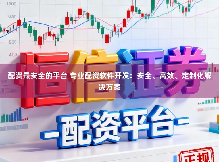 配资最安全的平台 专业配资软件开发:安全、高效、定制化解决方案