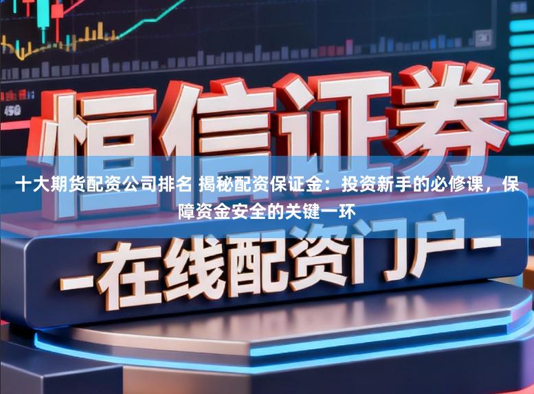 十大期货配资公司排名 揭秘配资保证金:投资新手的必修课,保障资金安全的关键一环