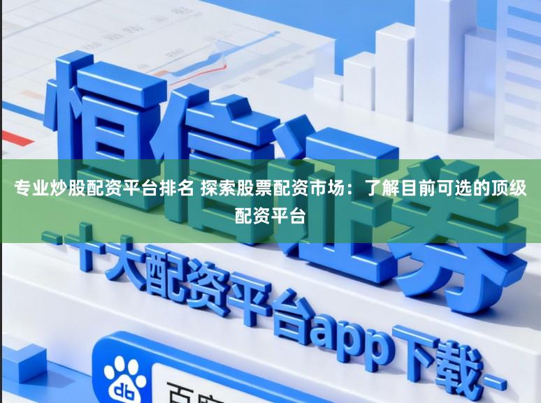 专业炒股配资平台排名 探索股票配资市场:了解目前可选的顶级配资平台