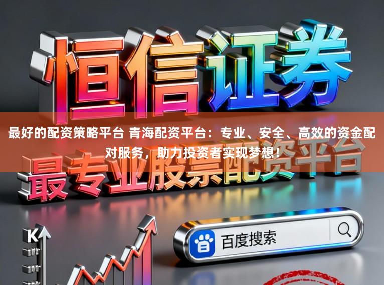 最好的配资策略平台 青海配资平台:专业、安全、高效的资金配对服务,助力投资者实现梦想!