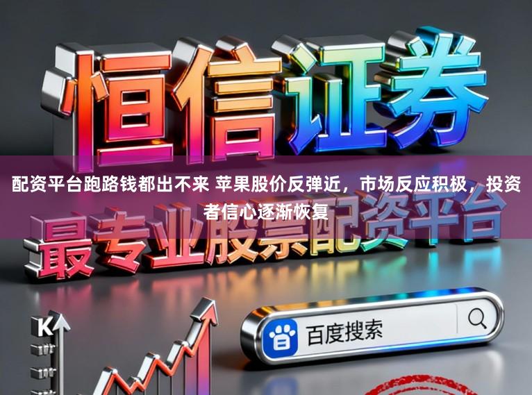 配资平台跑路钱都出不来 苹果股价反弹近,市场反应积极,投资者信心逐渐恢复