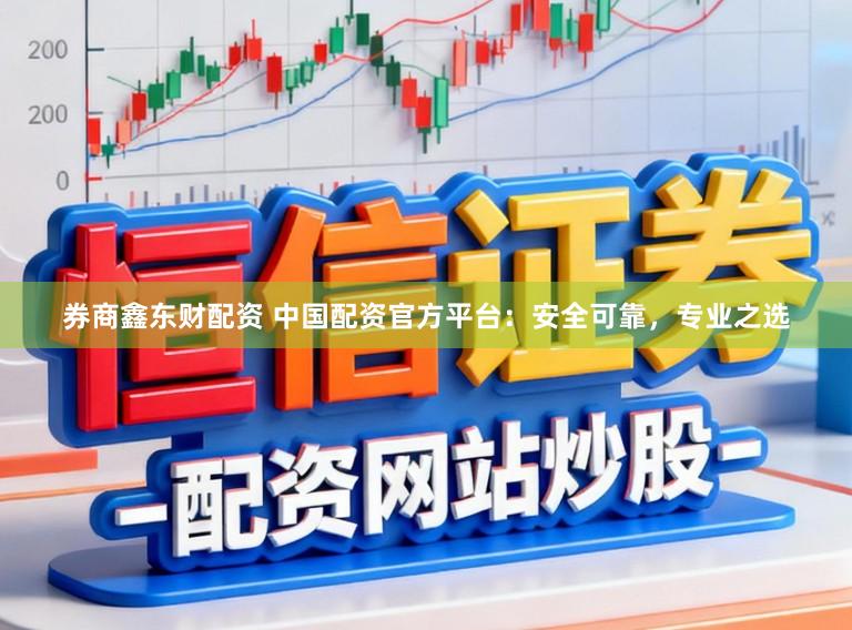 券商鑫东财配资 中国配资官方平台:安全可靠,专业之选