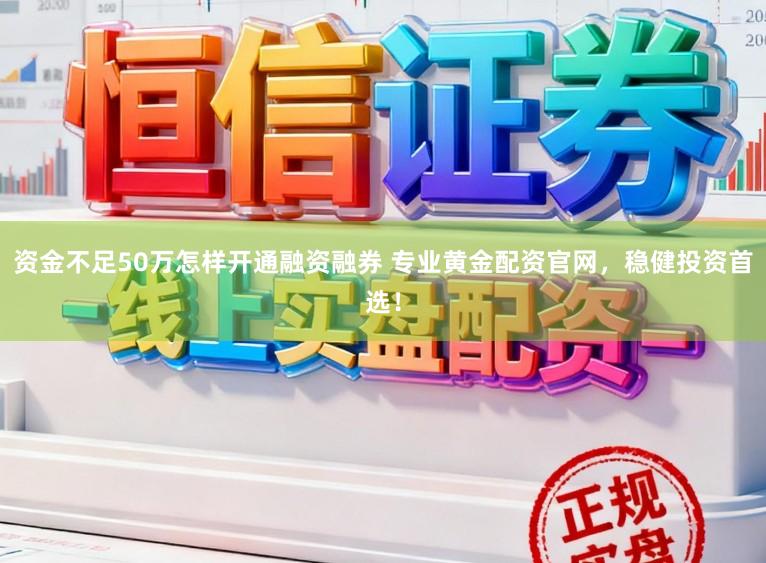资金不足50万怎样开通融资融券 专业黄金配资官网,稳健投资首选!