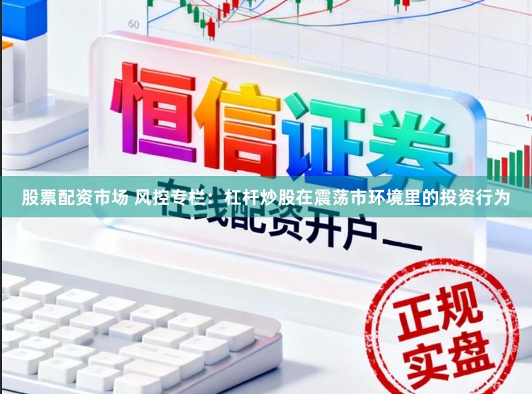 股票配资市场 风控专栏:杠杆炒股在震荡市环境里的投资行为