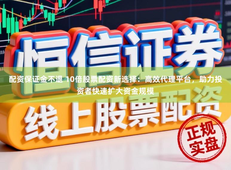 配资保证金不退 10倍股票配资新选择:高效代理平台,助力投资者快速扩大资金规模