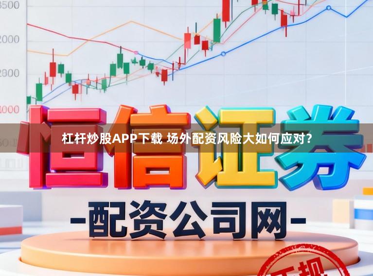 杠杆炒股APP下载 场外配资风险大如何应对？