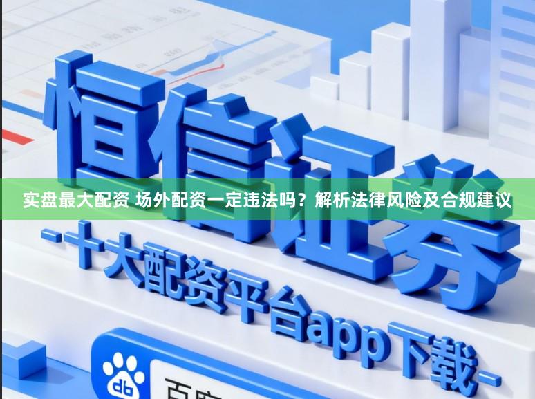 实盘最大配资 场外配资一定违法吗？解析法律风险及合规建议