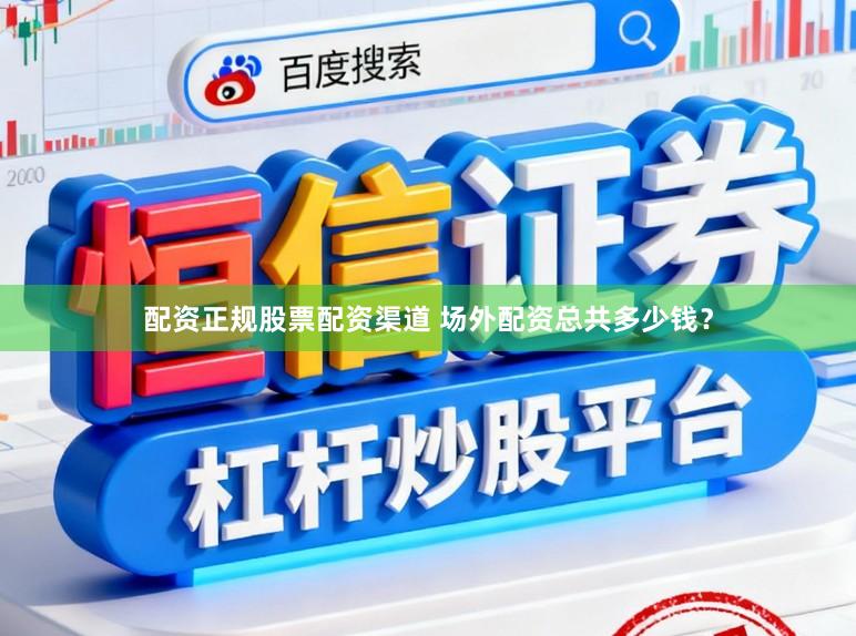 配资正规股票配资渠道 场外配资总共多少钱？