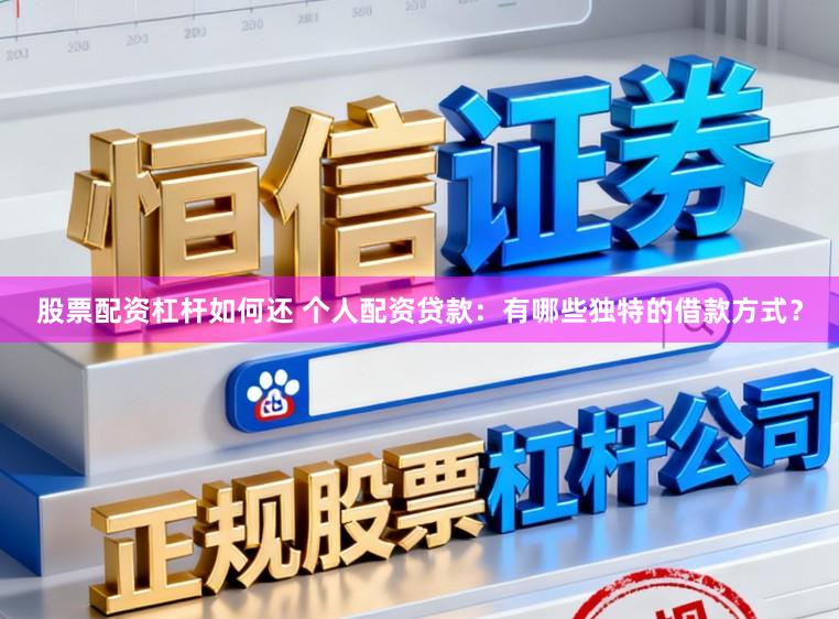 股票配资杠杆如何还 个人配资贷款：有哪些独特的借款方式？