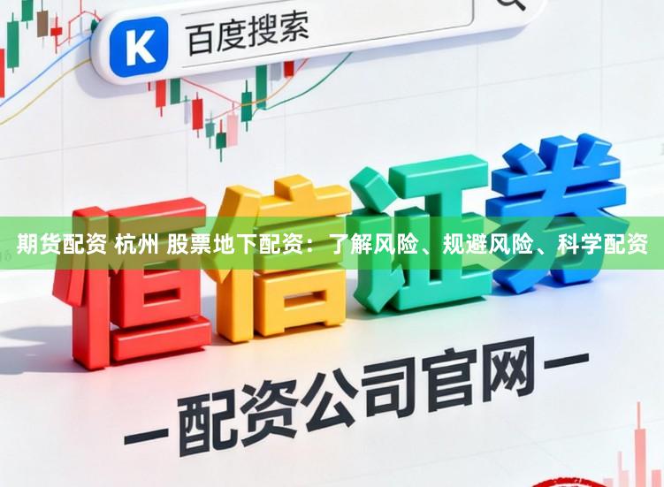 期货配资 杭州 股票地下配资：了解风险、规避风险、科学配资