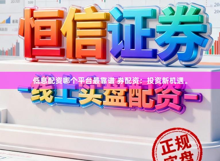 低息配资哪个平台最靠谱 券配资：投资新机遇。