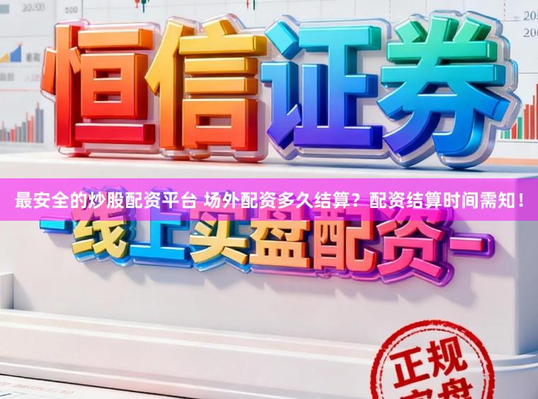 最安全的炒股配资平台 场外配资多久结算？配资结算时间需知！
