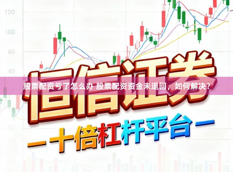 股票配资亏了怎么办 股票配资资金未退回，如何解决？