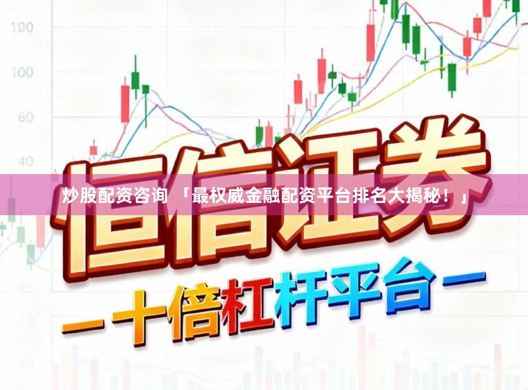 炒股配资咨询 「最权威金融配资平台排名大揭秘！」
