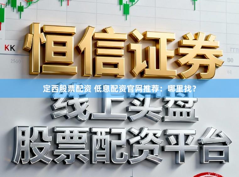 定西股票配资 低息配资官网推荐：哪里找？