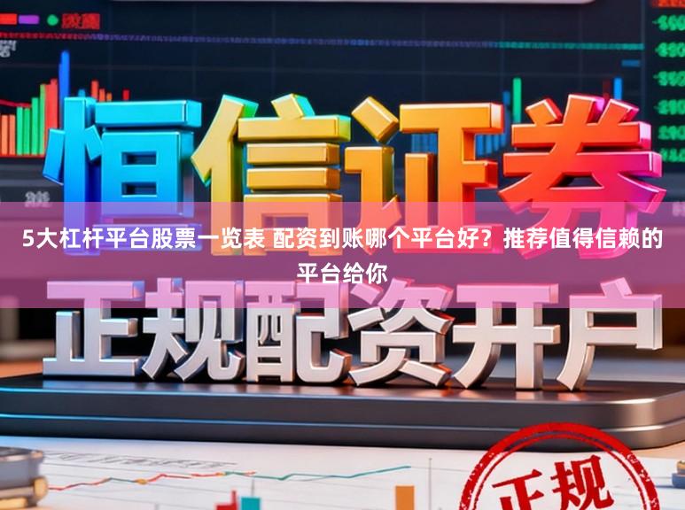 5大杠杆平台股票一览表 配资到账哪个平台好?推荐值得信赖的平台给你