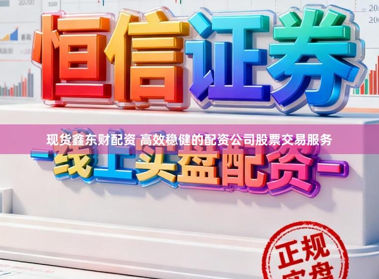 现货鑫东财配资 高效稳健的配资公司股票交易服务
