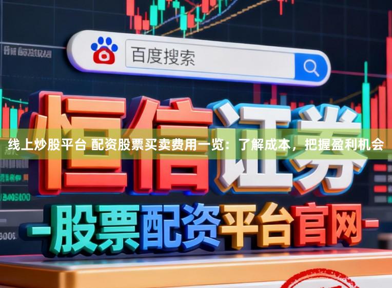 线上炒股平台 配资股票买卖费用一览：了解成本，把握盈利机会