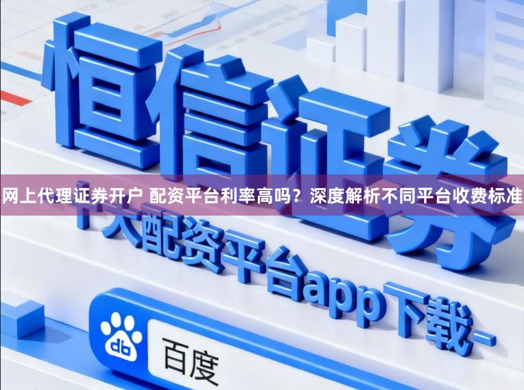 网上代理证券开户 配资平台利率高吗?深度解析不同平台收费标准