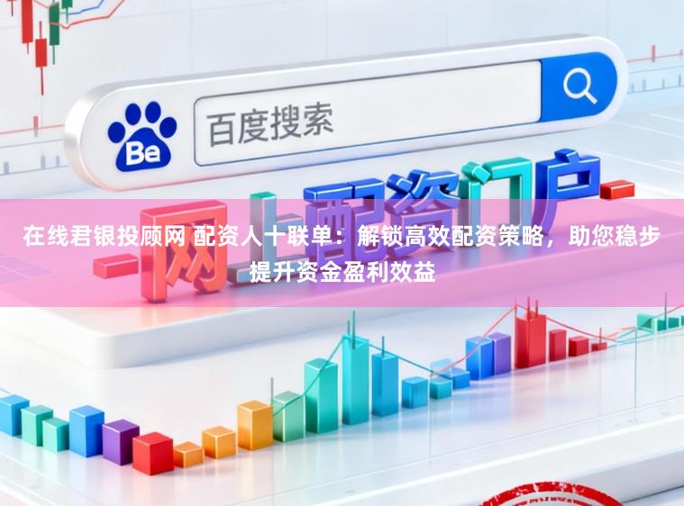 在线君银投顾网 配资人十联单：解锁高效配资策略，助您稳步提升资金盈利效益