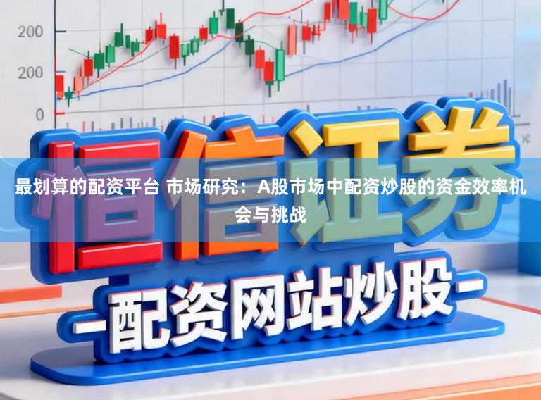 最划算的配资平台 市场研究：A股市场中配资炒股的资金效率机会与挑战