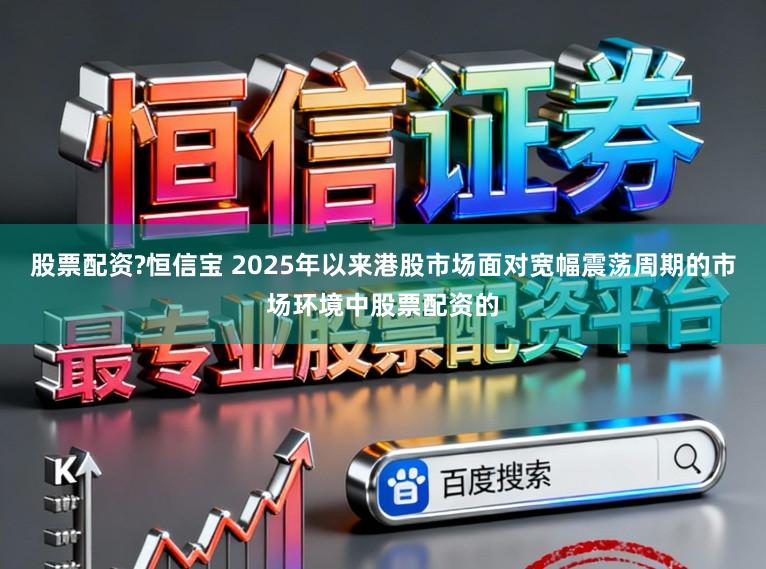 股票配资?恒信宝 2025年以来港股市场面对宽幅震荡周期的市场环境中股票配资的
