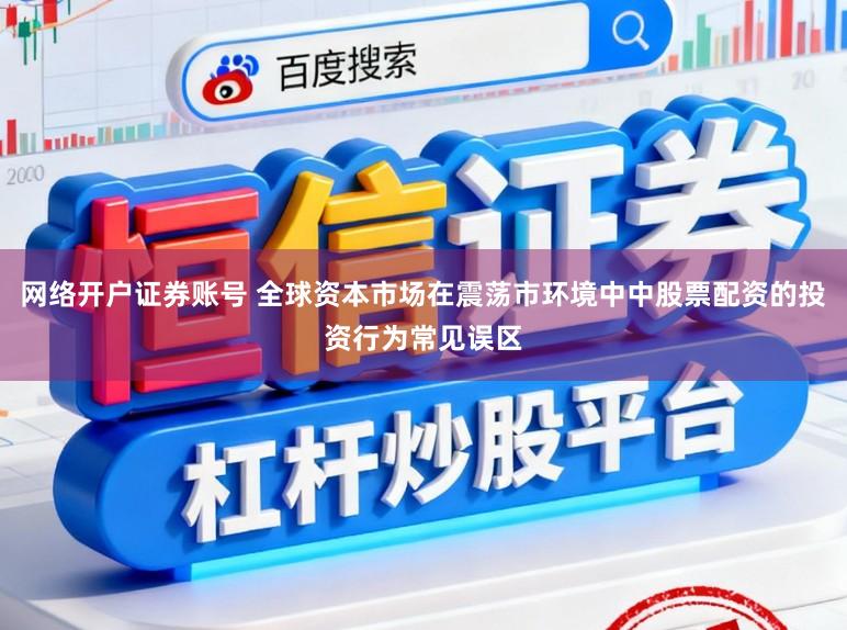 网络开户证券账号 全球资本市场在震荡市环境中中股票配资的投资行为常见误区