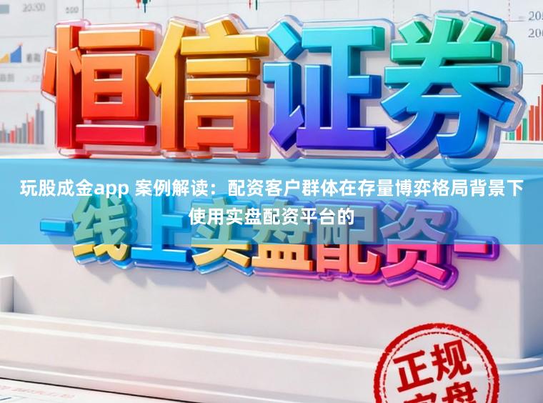 玩股成金app 案例解读：配资客户群体在存量博弈格局背景下使用实盘配资平台的