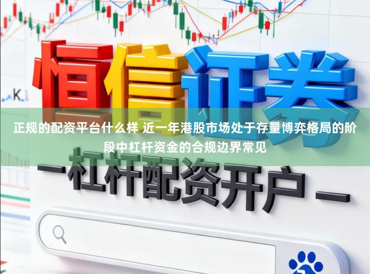 正规的配资平台什么样 近一年港股市场处于存量博弈格局的阶段中杠杆资金的合规边界常见