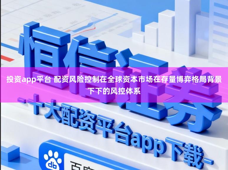 投资app平台 配资风险控制在全球资本市场在存量博弈格局背景下下的风控体系