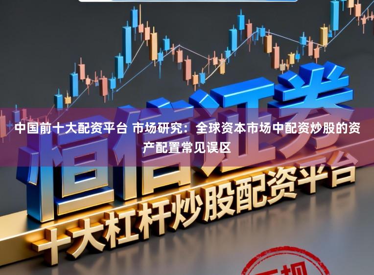中国前十大配资平台 市场研究：全球资本市场中配资炒股的资产配置常见误区