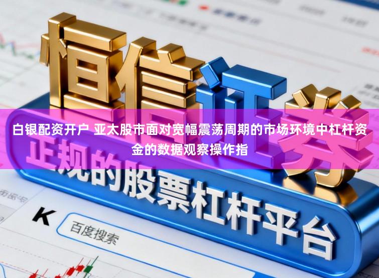 白银配资开户 亚太股市面对宽幅震荡周期的市场环境中杠杆资金的数据观察操作指
