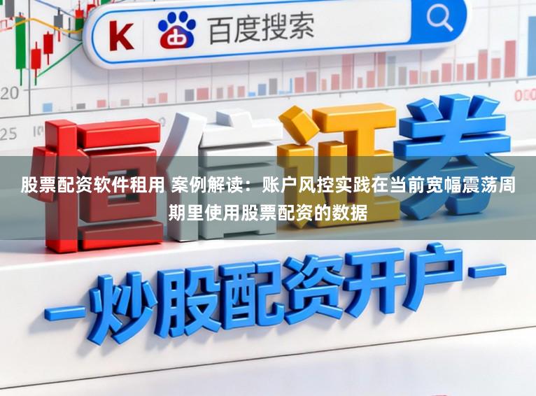 股票配资软件租用 案例解读：账户风控实践在当前宽幅震荡周期里使用股票配资的数据