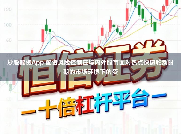 炒股配资App 配资风险控制在境内外股市面对热点快速轮动时期的市场环境下的资