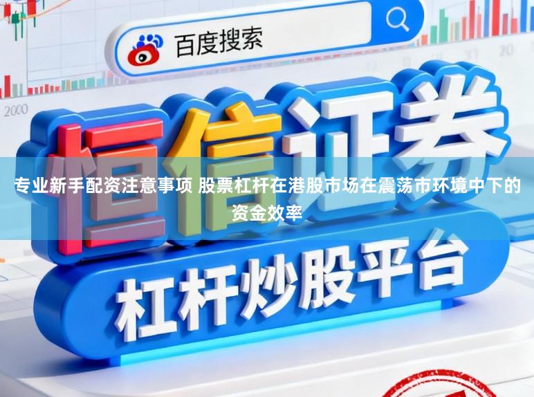 专业新手配资注意事项 股票杠杆在港股市场在震荡市环境中下的资金效率