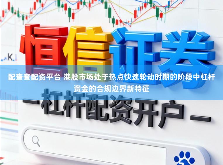 配查查配资平台 港股市场处于热点快速轮动时期的阶段中杠杆资金的合规边界新特征