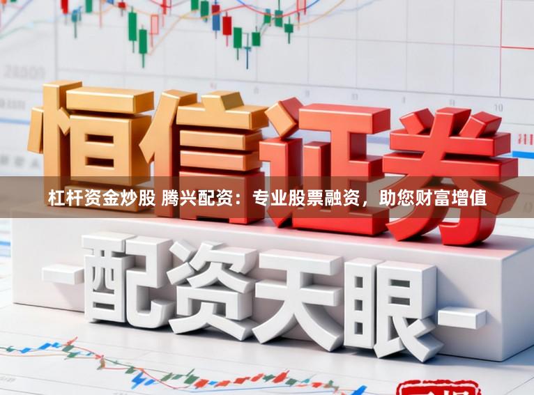 杠杆资金炒股 腾兴配资：专业股票融资，助您财富增值