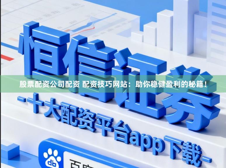 股票配资公司配资 配资技巧网站：助你稳健盈利的秘籍！