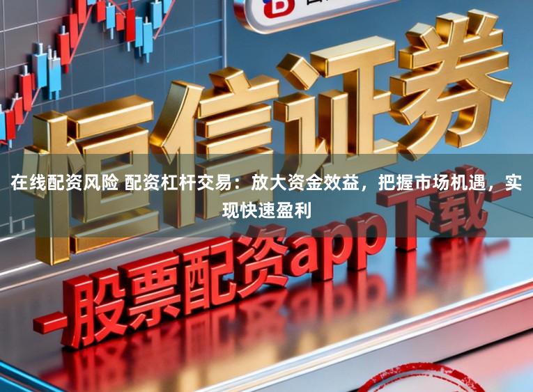 在线配资风险 配资杠杆交易：放大资金效益，把握市场机遇，实现快速盈利