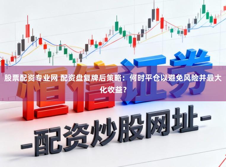 股票配资专业网 配资盘复牌后策略：何时平仓以避免风险并最大化收益？
