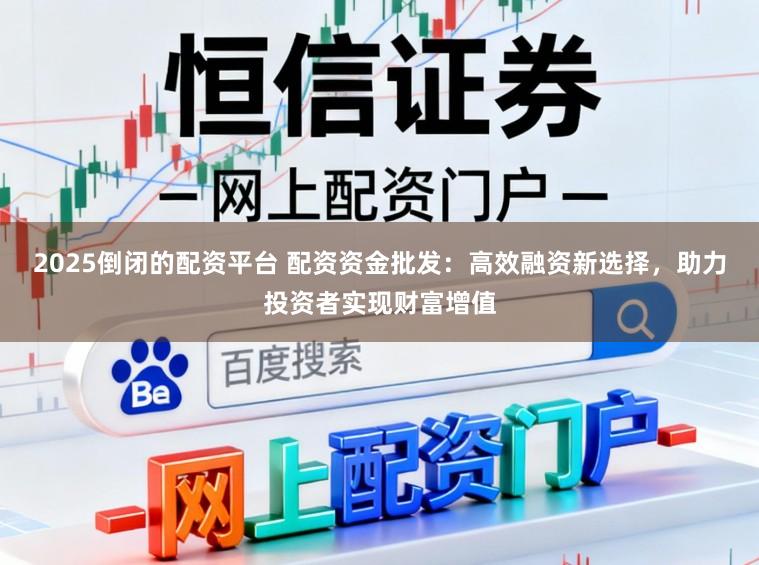2025倒闭的配资平台 配资资金批发：高效融资新选择，助力投资者实现财富增值