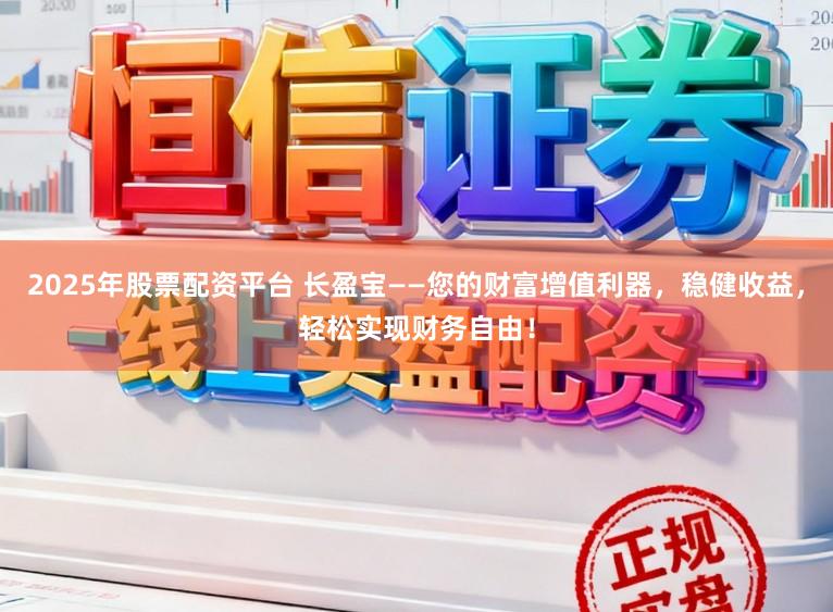2025年股票配资平台 长盈宝——您的财富增值利器，稳健收益，轻松实现财务自由！