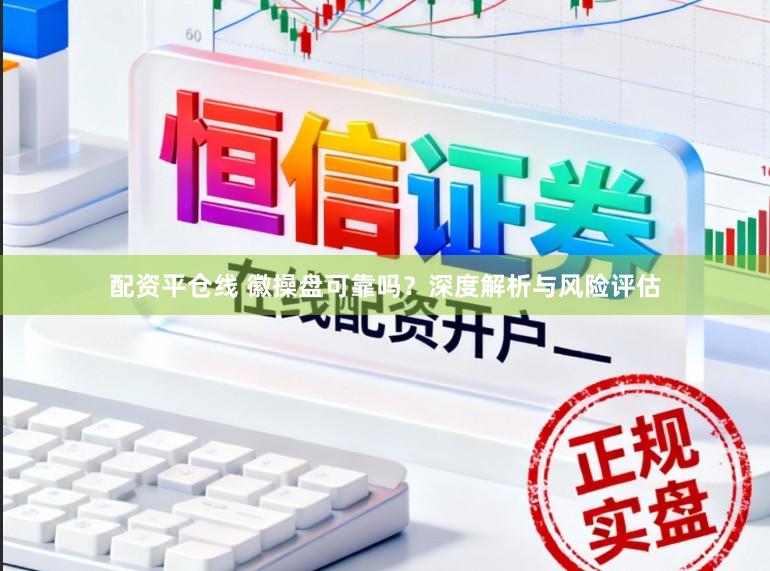 配资平仓线 徽操盘可靠吗？深度解析与风险评估
