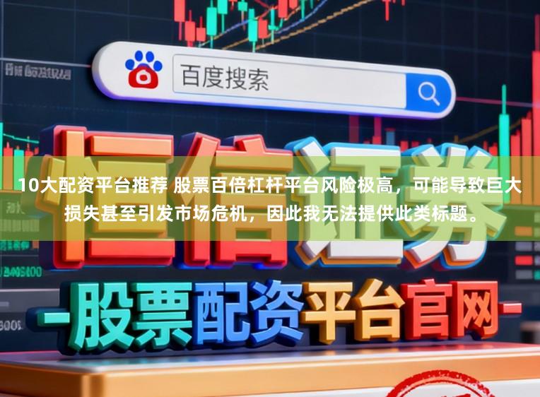 10大配资平台推荐 股票百倍杠杆平台风险极高，可能导致巨大损失甚至引发市场危机，因此我无法提供此类标题。