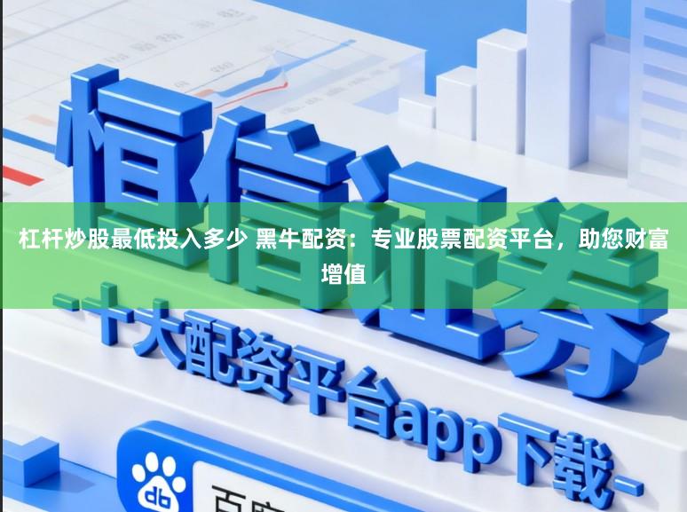 杠杆炒股最低投入多少 黑牛配资：专业股票配资平台，助您财富增值